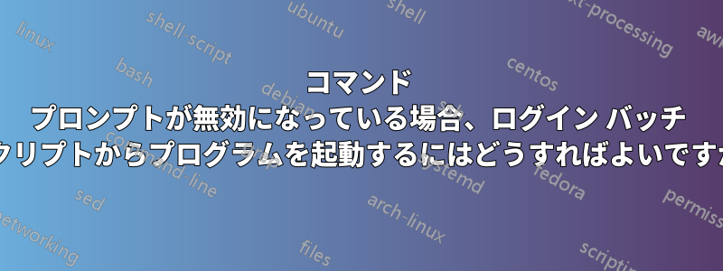 コマンド プロンプトが無効になっている場合、ログイン バッチ スクリプトからプログラムを起動するにはどうすればよいですか?