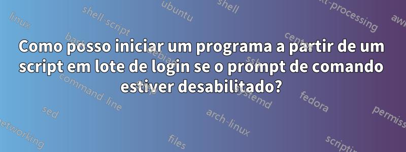 Como posso iniciar um programa a partir de um script em lote de login se o prompt de comando estiver desabilitado?