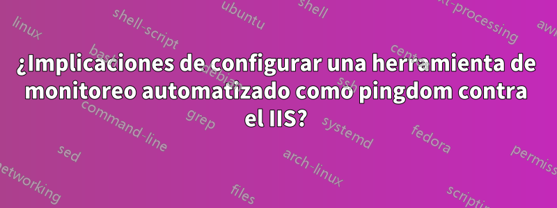 ¿Implicaciones de configurar una herramienta de monitoreo automatizado como pingdom contra el IIS?