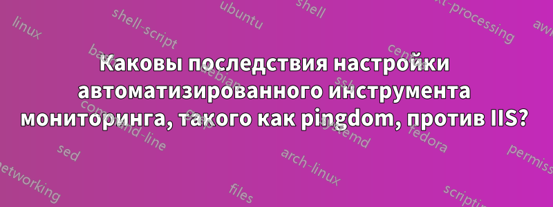Каковы последствия настройки автоматизированного инструмента мониторинга, такого как pingdom, против IIS?