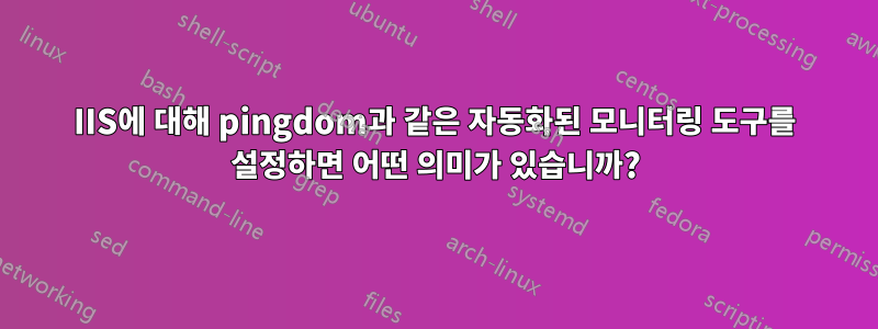 IIS에 대해 pingdom과 같은 자동화된 모니터링 도구를 설정하면 어떤 의미가 있습니까?
