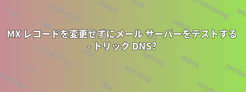 MX レコードを変更せずにメール サーバーをテストする - トリック DNS?