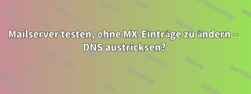 Mailserver testen, ohne MX-Einträge zu ändern – DNS austricksen?
