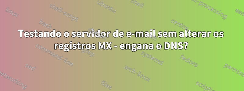 Testando o servidor de e-mail sem alterar os registros MX - engana o DNS?