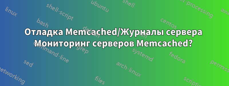 Отладка Memcached/Журналы сервера Мониторинг серверов Memcached?