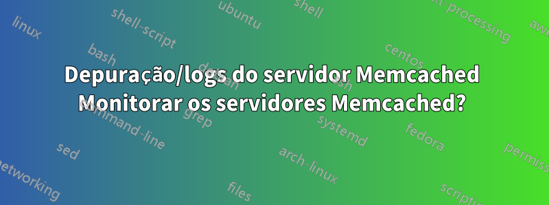 Depuração/logs do servidor Memcached Monitorar os servidores Memcached?