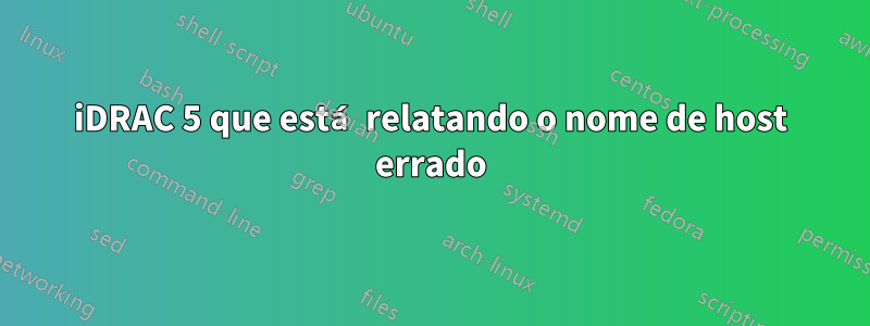 iDRAC 5 que está relatando o nome de host errado