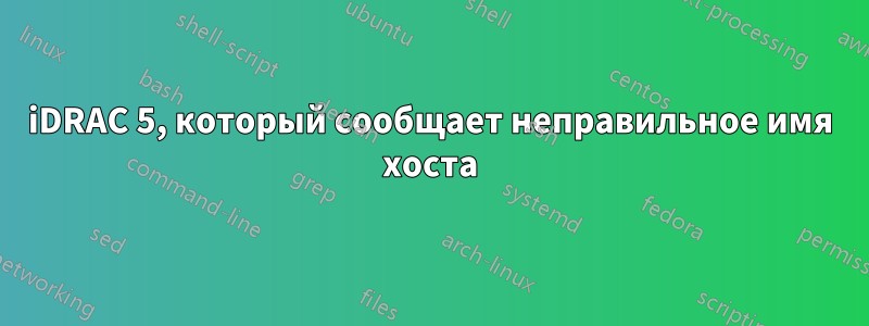 iDRAC 5, который сообщает неправильное имя хоста