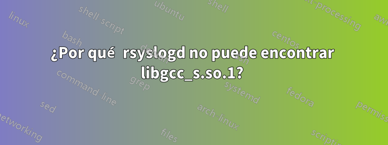 ¿Por qué rsyslogd no puede encontrar libgcc_s.so.1?