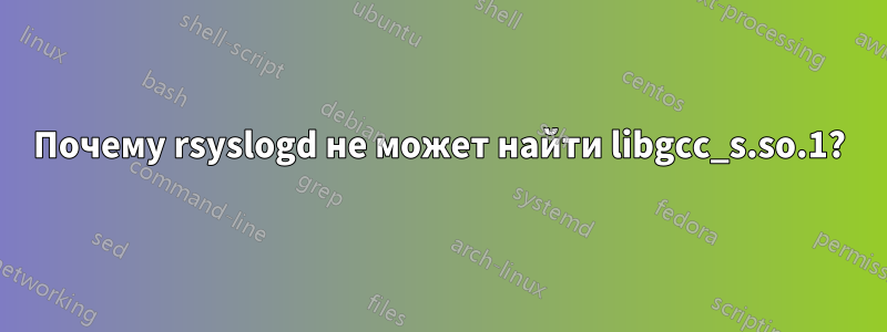 Почему rsyslogd не может найти libgcc_s.so.1?