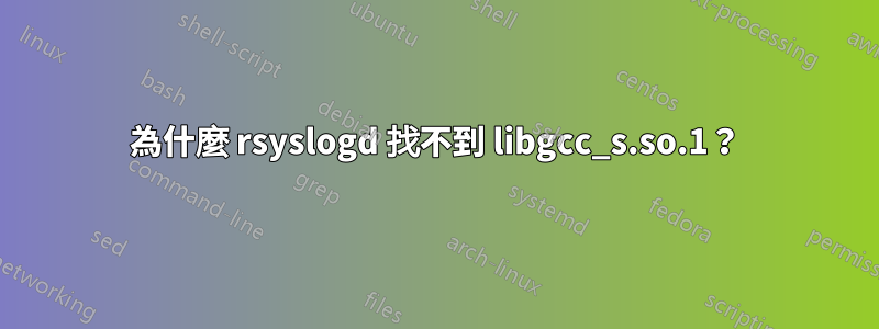 為什麼 rsyslogd 找不到 libgcc_s.so.1？