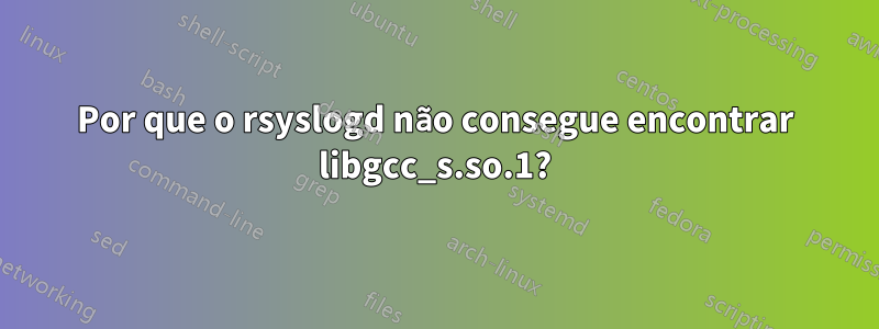 Por que o rsyslogd não consegue encontrar libgcc_s.so.1?