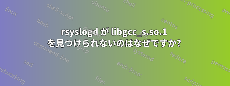 rsyslogd が libgcc_s.so.1 を見つけられないのはなぜですか?