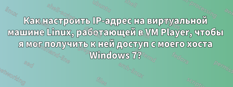 Как настроить IP-адрес на виртуальной машине Linux, работающей в VM Player, чтобы я мог получить к ней доступ с моего хоста Windows 7?