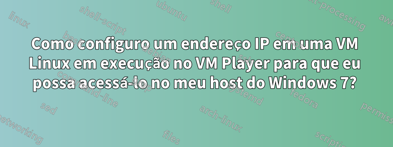 Como configuro um endereço IP em uma VM Linux em execução no VM Player para que eu possa acessá-lo no meu host do Windows 7?