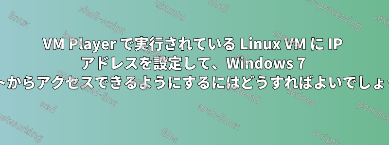 VM Player で実行されている Linux VM に IP アドレスを設定して、Windows 7 ホストからアクセスできるようにするにはどうすればよいでしょうか?