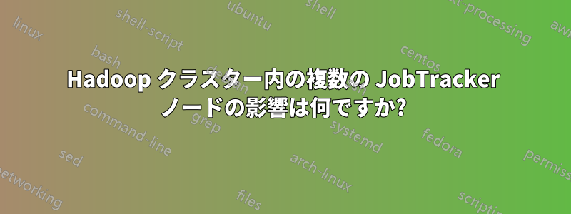 Hadoop クラスター内の複数の JobTracker ノードの影響は何ですか?