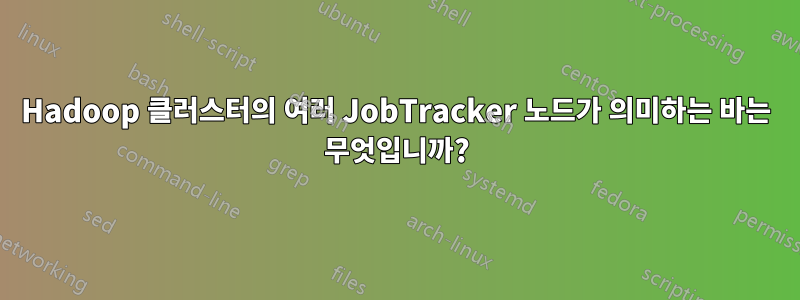 Hadoop 클러스터의 여러 JobTracker 노드가 의미하는 바는 무엇입니까?