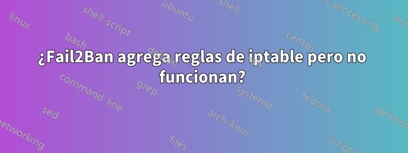 ¿Fail2Ban agrega reglas de iptable pero no funcionan?
