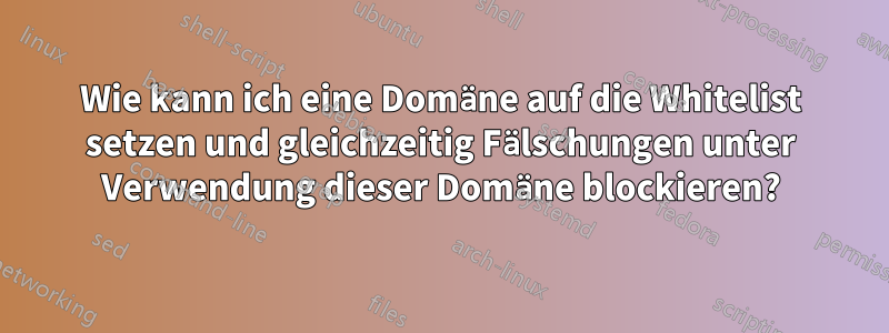 Wie kann ich eine Domäne auf die Whitelist setzen und gleichzeitig Fälschungen unter Verwendung dieser Domäne blockieren?