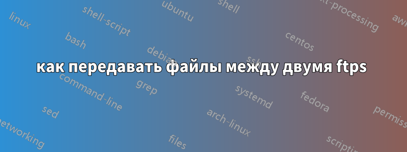 как передавать файлы между двумя ftps