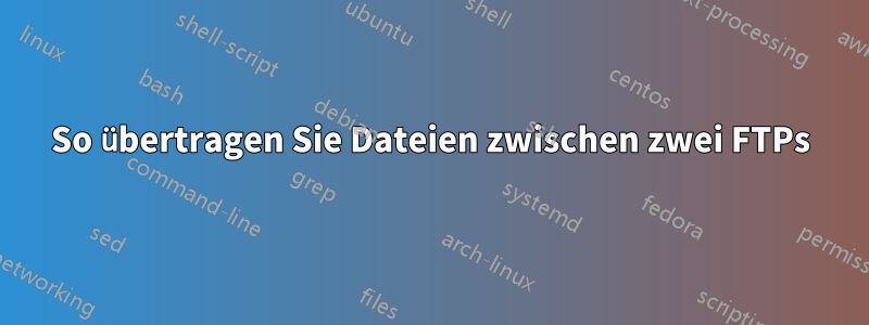 So übertragen Sie Dateien zwischen zwei FTPs