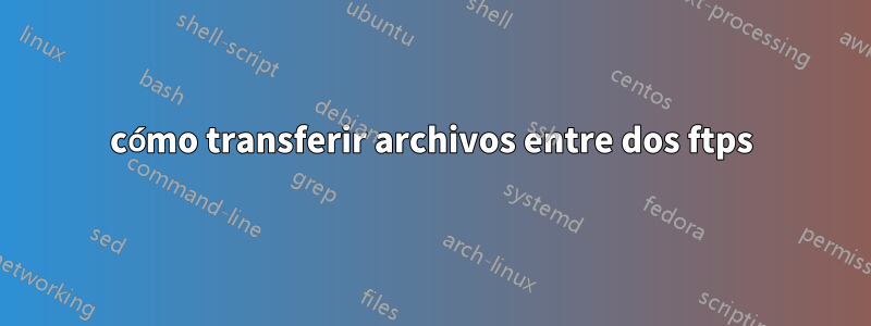 cómo transferir archivos entre dos ftps