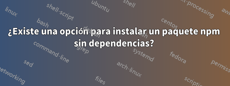 ¿Existe una opción para instalar un paquete npm sin dependencias?