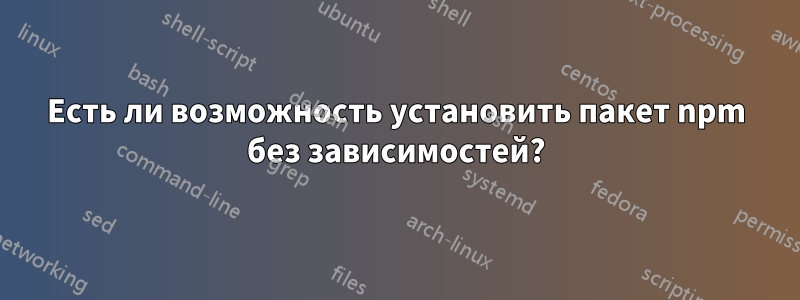Есть ли возможность установить пакет npm без зависимостей?