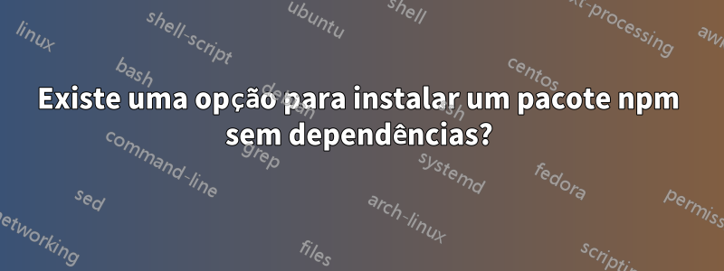 Existe uma opção para instalar um pacote npm sem dependências?