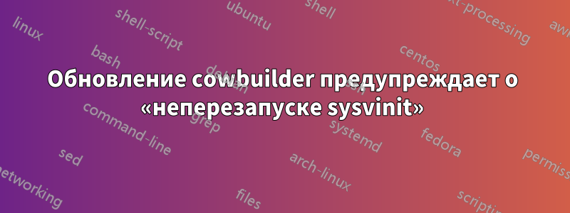 Обновление cowbuilder предупреждает о «неперезапуске sysvinit»