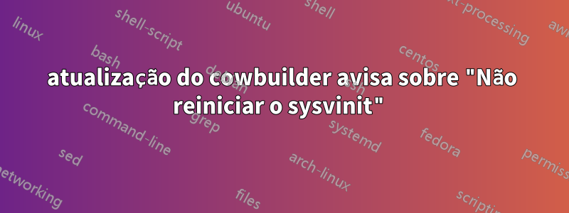 atualização do cowbuilder avisa sobre "Não reiniciar o sysvinit"
