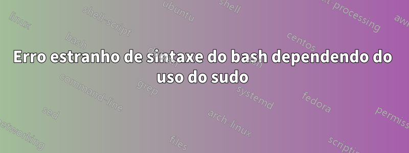 Erro estranho de sintaxe do bash dependendo do uso do sudo