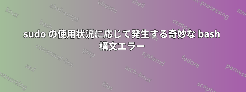 sudo の使用状況に応じて発生する奇妙な bash 構文エラー