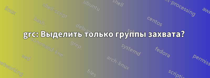 grc: Выделить только группы захвата?