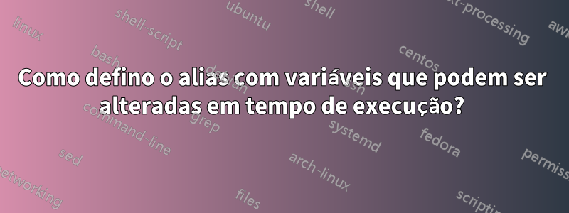 Como defino o alias com variáveis ​​que podem ser alteradas em tempo de execução?