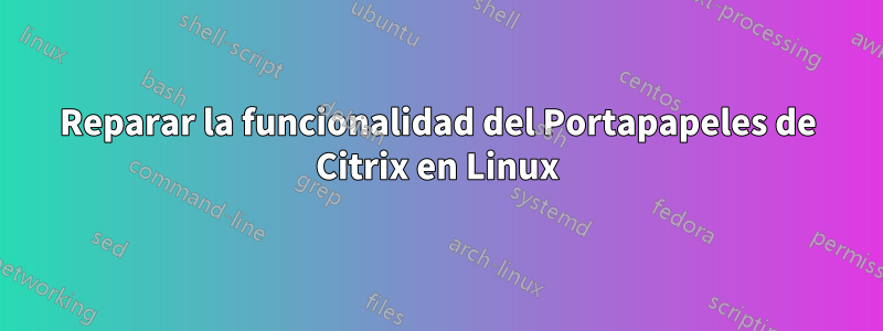 Reparar la funcionalidad del Portapapeles de Citrix en Linux