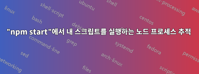 "npm start"에서 내 스크립트를 실행하는 노드 프로세스 추적
