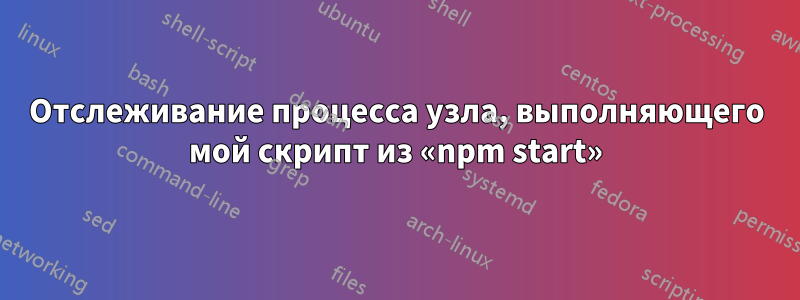 Отслеживание процесса узла, выполняющего мой скрипт из «npm start»