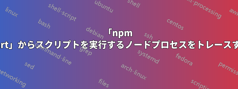「npm start」からスクリプトを実行するノードプロセスをトレースする