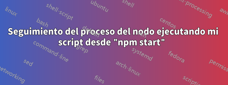 Seguimiento del proceso del nodo ejecutando mi script desde "npm start"
