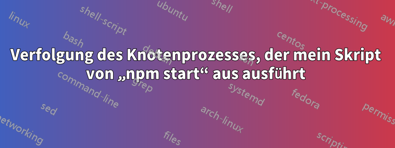 Verfolgung des Knotenprozesses, der mein Skript von „npm start“ aus ausführt