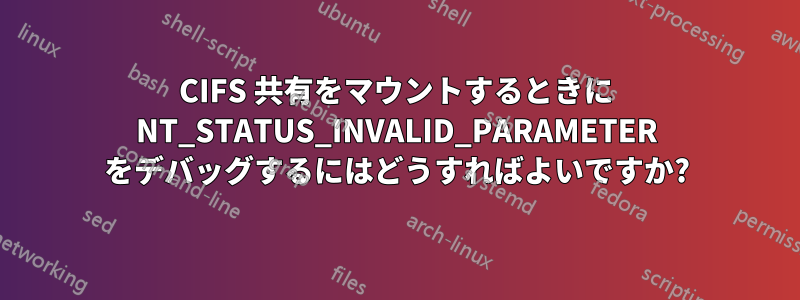 CIFS 共有をマウントするときに NT_STATUS_INVALID_PARAMETER をデバッグするにはどうすればよいですか?