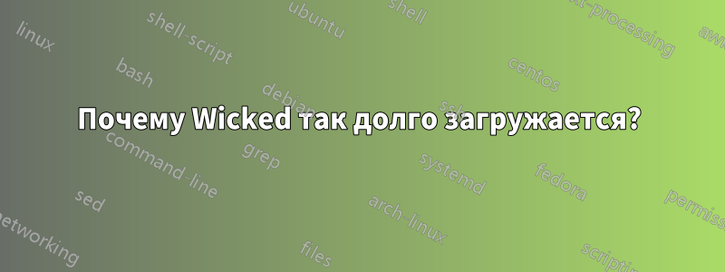 Почему Wicked так долго загружается?
