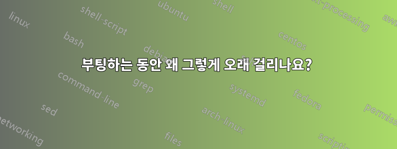 부팅하는 동안 왜 그렇게 오래 걸리나요?