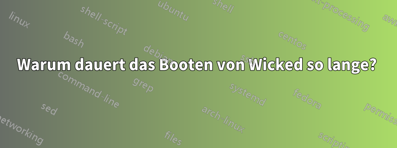 Warum dauert das Booten von Wicked so lange?
