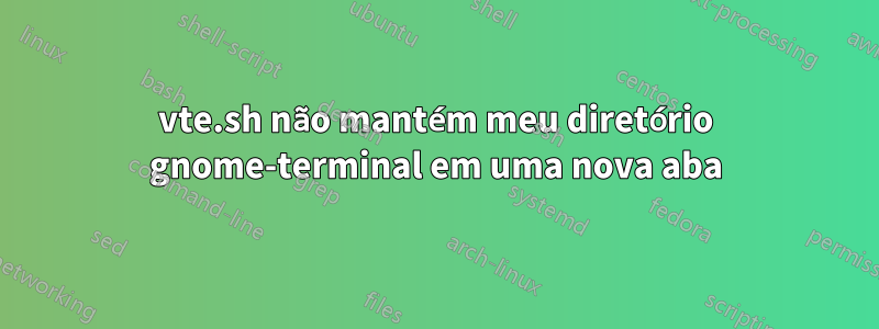 vte.sh não mantém meu diretório gnome-terminal em uma nova aba