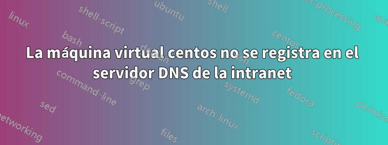 La máquina virtual centos no se registra en el servidor DNS de la intranet
