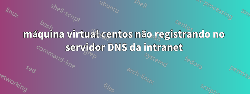 máquina virtual centos não registrando no servidor DNS da intranet