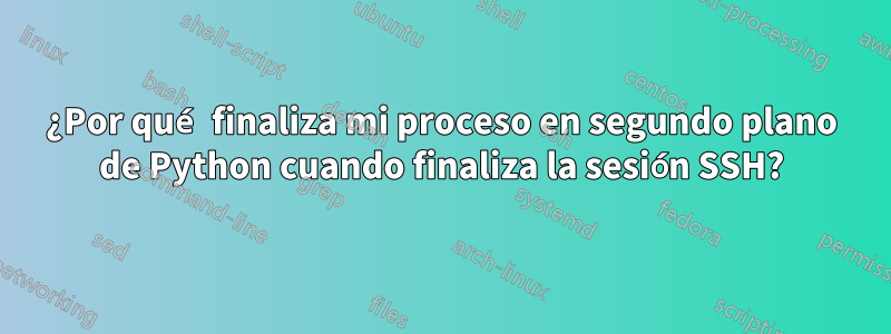 ¿Por qué finaliza mi proceso en segundo plano de Python cuando finaliza la sesión SSH?